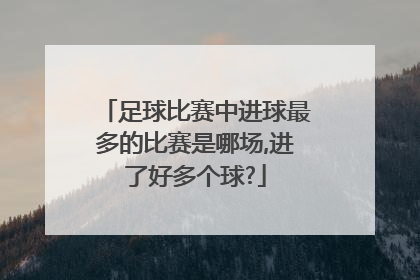 足球比赛中进球最多的比赛是哪场,进了好多个球?