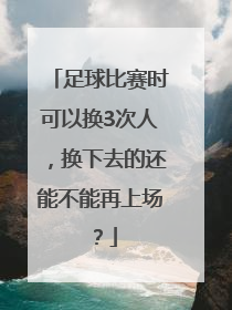 足球比赛时可以换3次人，换下去的还能不能再上场？