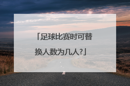 足球比赛时可替换人数为几人?