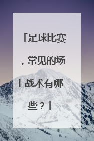 足球比赛，常见的场上战术有哪些？