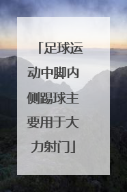 「足球运动中脚内侧踢球主要用于大力射门」足球运动中脚内侧踢球主要用于大力射门对吗