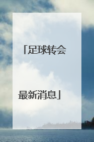 「足球转会最新消息」欧洲足球转会最新消息