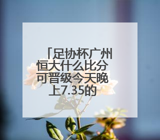 足协杯广州恒大什么比分可晋级今天晚上7.35的赛事