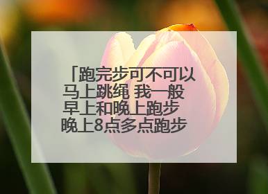 跑完步可不可以马上跳绳 我一般早上和晚上跑步 晚上8点多点跑步可以么 跑步加跳绳可不可以把肚