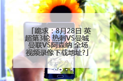 跪求：8月28日 英超第3轮 热刺VS曼城 曼联VS阿森纳 全场视频录像下载地址?