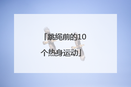 「跳绳前的10个热身运动」跳绳前热身运动视频