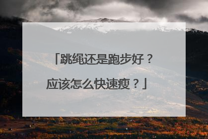 跳绳还是跑步好？应该怎么快速瘦？