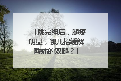 跳完绳后，腿疼明显，哪几招缓解酸痛的双腿？