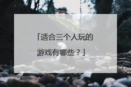 适合三个人玩的游戏有哪些？