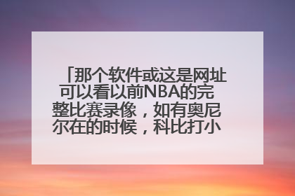 那个软件或这是网址可以看以前NBA的完整比赛录像，如有奥尼尔在的时候，科比打小前峰时的。