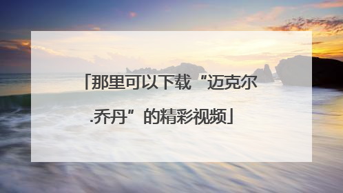 那里可以下载“迈克尔.乔丹”的精彩视频