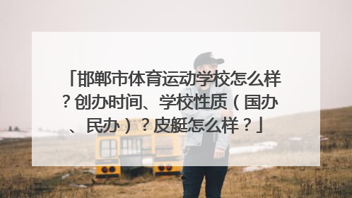 邯郸市体育运动学校怎么样？创办时间、学校性质（国办、民办）？皮艇怎么样？