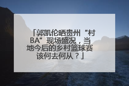 郭凯伦晒贵州“村BA”现场盛况，当地今后的乡村篮球赛该何去何从？