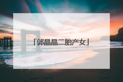 「郭晶晶二胎产女」郭晶晶二胎什么时候出生的