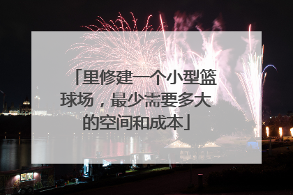 里修建一个小型篮球场，最少需要多大的空间和成本