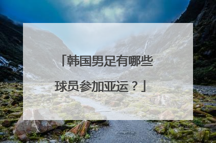 韩国男足有哪些球员参加亚运？