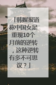 韩媒报道称中国女足重现10个月前的逆转，这种逆转有多不可思议？