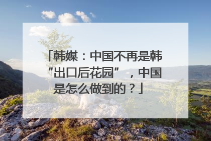 韩媒：中国不再是韩“出口后花园”，中国是怎么做到的？