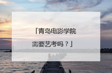 青岛电影学院需要艺考吗？