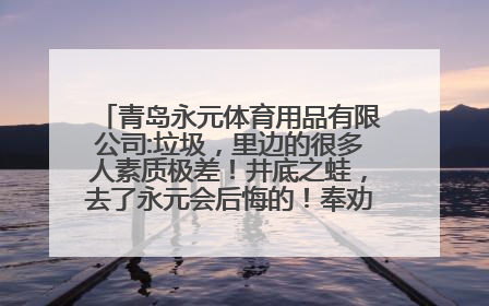 青岛永元体育用品有限公司:垃圾，里边的很多人素质极差！井底之蛙，去了永元会后悔的！奉劝不是即墨的别去