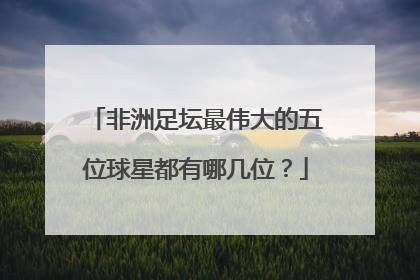 非洲足坛最伟大的五位球星都有哪几位？