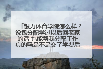 银力体育学院怎么样？说包分配学过以后回老家的话 也能帮我分配工作真的吗是不是交了学费后就不管不顾？