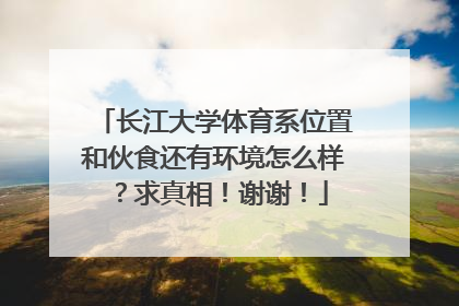 长江大学体育系位置和伙食还有环境怎么样？求真相！谢谢！