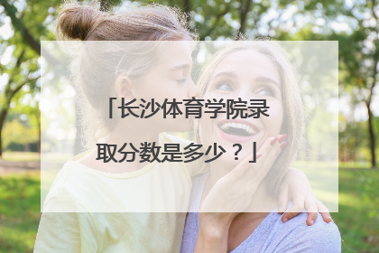 长沙体育学院录取分数是多少？