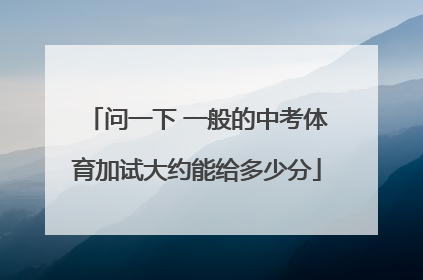 问一下 一般的中考体育加试大约能给多少分