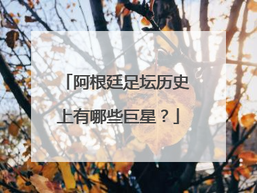 阿根廷足坛历史上有哪些巨星？