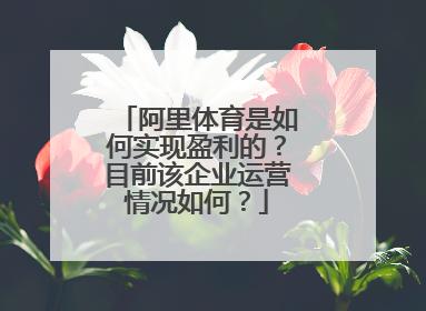 阿里体育是如何实现盈利的？目前该企业运营情况如何？