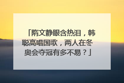 隋文静眼含热泪，韩聪高唱国歌，两人在冬奥会夺冠有多不易？