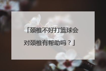 颈椎不好打篮球会对颈椎有帮助吗？