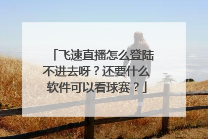 飞速直播怎么登陆不进去呀？还要什么软件可以看球赛？