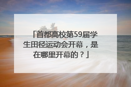 首都高校第59届学生田径运动会开幕，是在哪里开幕的？