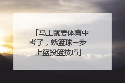 马上就要体育中考了，就篮球三步上篮投篮技巧