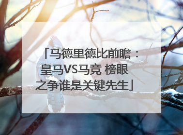 马德里德比前瞻：皇马VS马竞 榜眼之争谁是关键先生