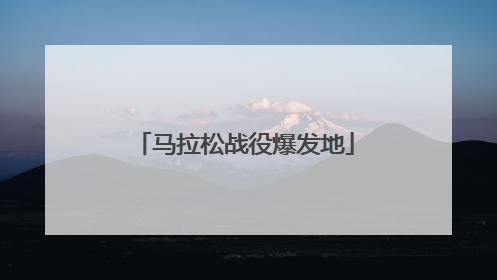 「马拉松战役爆发地」马拉松长跑源于马拉松战役爆发地