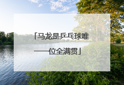 「马龙是乒乓球唯一一位全满贯」马龙是乒乓球唯一一位全满贯吗