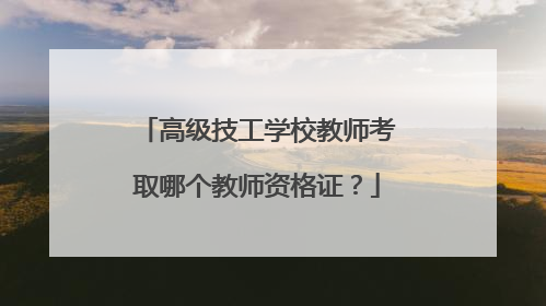 高级技工学校教师考取哪个教师资格证？