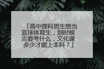 高中理科男生想当篮球体育生，到时候需要考什么，文化课多少才能上本科？