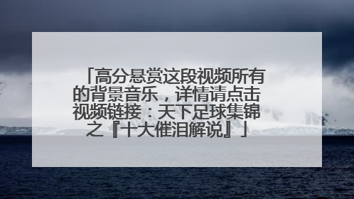 高分悬赏这段视频所有的背景音乐，详情请点击视频链接：天下足球集锦之『十大催泪解说』