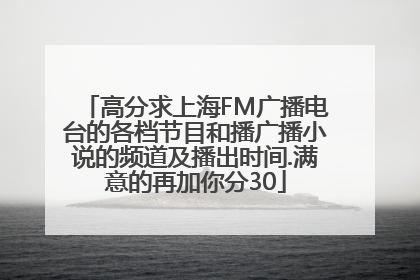 高分求上海FM广播电台的各档节目和播广播小说的频道及播出时间.满意的再加你分30