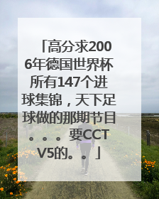 高分求2006年德国世界杯所有147个进球集锦，天下足球做的那期节目。。。要CCTV5的。。