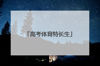 「高考体育特长生」高考体育特长生分数怎么算