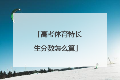 「高考体育特长生分数怎么算」高考体育特长生分数怎么算2021