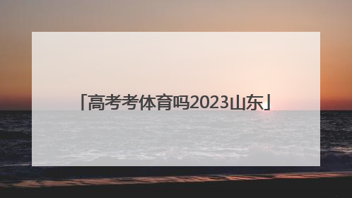 高考考体育吗2023山东