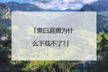 黑白直播为什么下载不了?