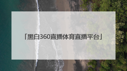 「黑白360直播体育直播平台」360绿色直播体育直播吧