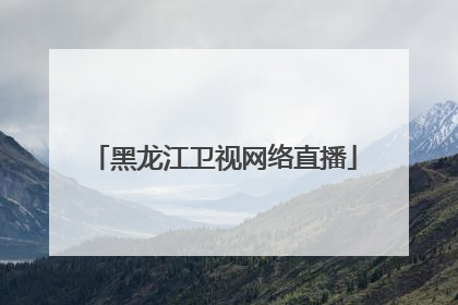 「黑龙江卫视网络直播」黑龙江卫视网络直播在线观看高清